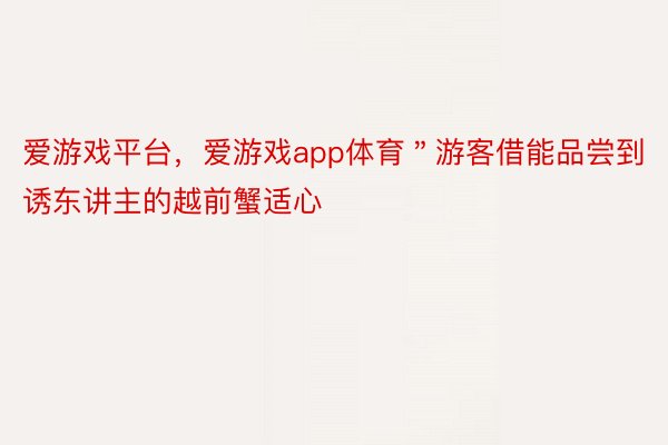 爱游戏平台，爱游戏app体育＂游客借能品尝到诱东讲主的越前蟹适心