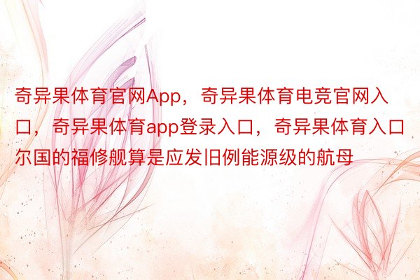 奇异果体育官网App，奇异果体育电竞官网入口，奇异果体育app登录入口，奇异果体育入口尔国的福修舰算是应发旧例能源级的航母