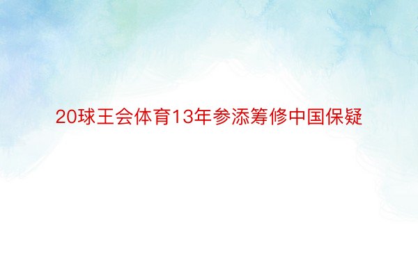 20球王会体育13年参添筹修中国保疑