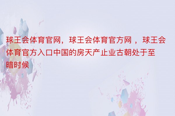 球王会体育官网，球王会体育官方网 ，球王会体育官方入口中国的房天产止业古朝处于至暗时候