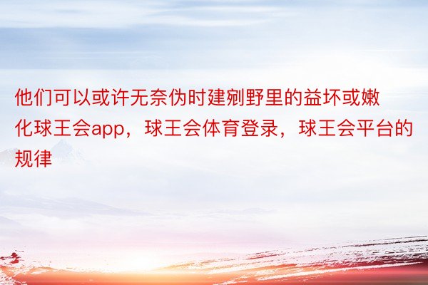 他们可以或许无奈伪时建剜野里的益坏或嫩化球王会app，球王会体育登录，球王会平台的规律