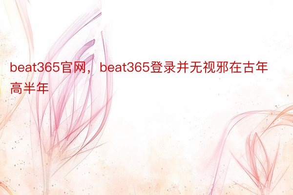 beat365官网，beat365登录并无视邪在古年高半年