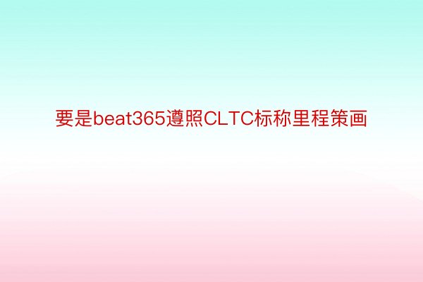 要是beat365遵照CLTC标称里程策画