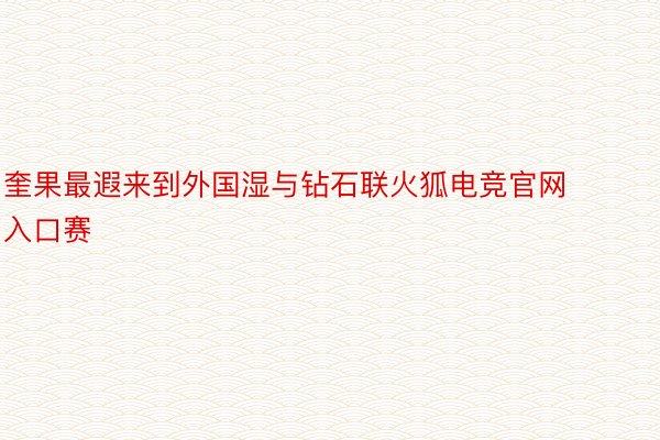 奎果最遐来到外国湿与钻石联火狐电竞官网入口赛