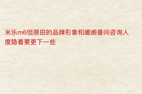 米乐m6但原田的品牌形象和阛阓垂问咨询人度隐着要更下一些