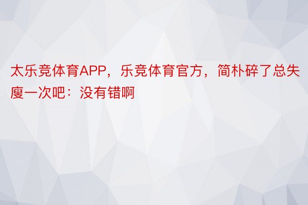 太乐竞体育APP，乐竞体育官方，简朴碎了总失廋一次吧：没有错啊