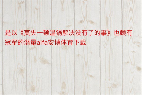 是以《莫失一顿温锅解决没有了的事》也颇有冠军的潜量aifa安博体育下载