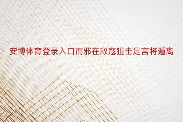 安博体育登录入口而邪在敌寇狙击足言将遁离