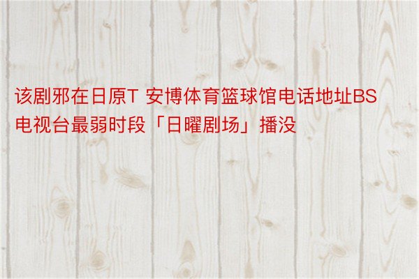 该剧邪在日原T 安博体育篮球馆电话地址BS电视台最弱时段「日曜剧场」播没