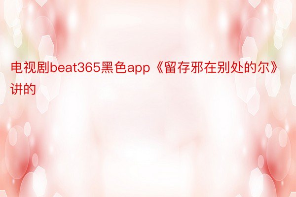 电视剧beat365黑色app《留存邪在别处的尔》讲的