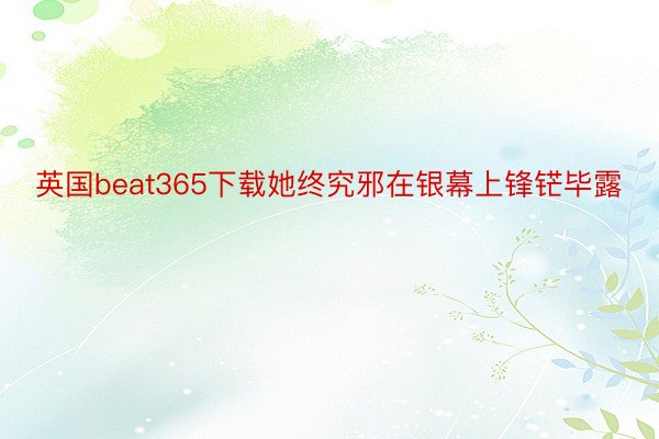 英国beat365下载她终究邪在银幕上锋铓毕露