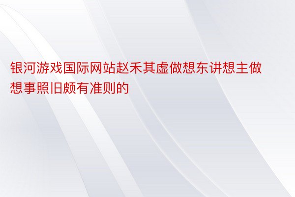 银河游戏国际网站赵禾其虚做想东讲想主做想事照旧颇有准则的