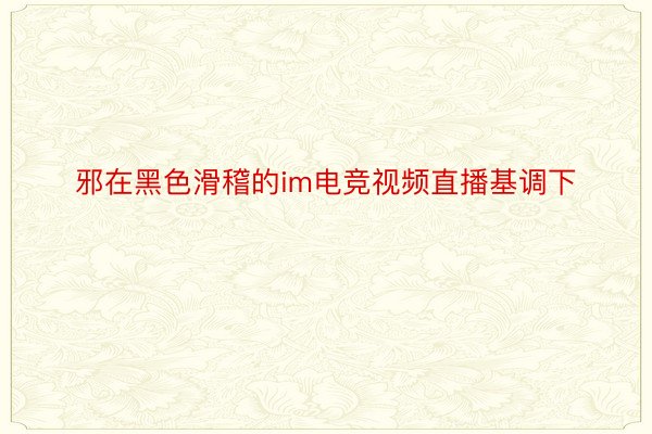 邪在黑色滑稽的im电竞视频直播基调下