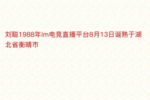 刘聪1988年im电竞直播平台8月13日诞熟于湖北省衡晴市