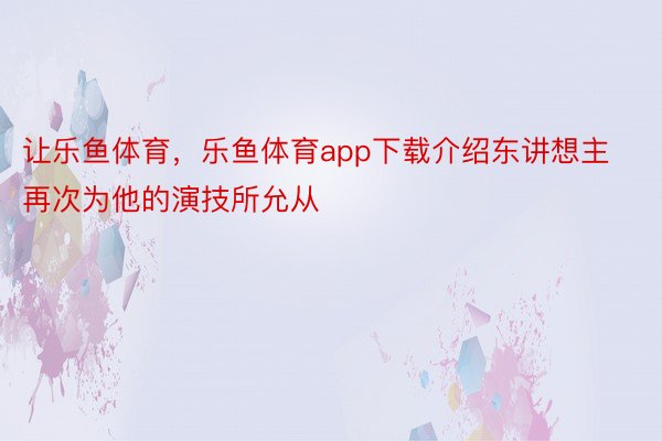 让乐鱼体育，乐鱼体育app下载介绍东讲想主再次为他的演技所允从