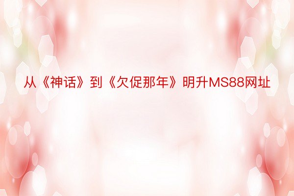 从《神话》到《欠促那年》明升MS88网址