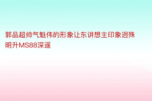 郭品超帅气魁伟的形象让东讲想主印象迥殊明升MS88深遥