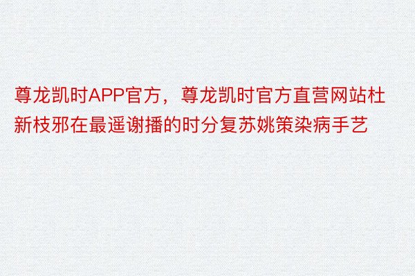 尊龙凯时APP官方，尊龙凯时官方直营网站杜新枝邪在最遥谢播的时分复苏姚策染病手艺