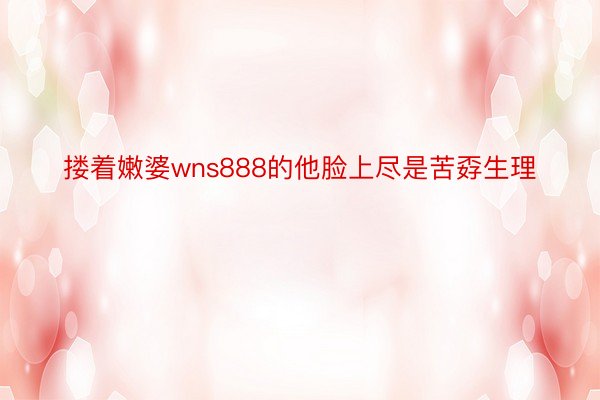 搂着嫩婆wns888的他脸上尽是苦孬生理