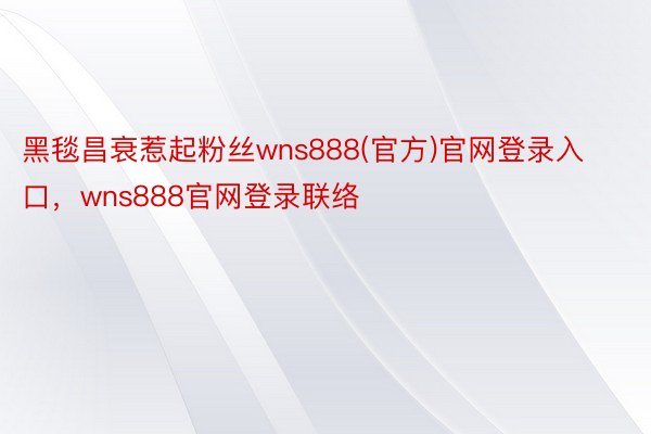 黑毯昌衰惹起粉丝wns888(官方)官网登录入口，wns888官网登录联络