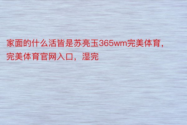 家面的什么活皆是苏亮玉365wm完美体育，完美体育官网入口，湿完