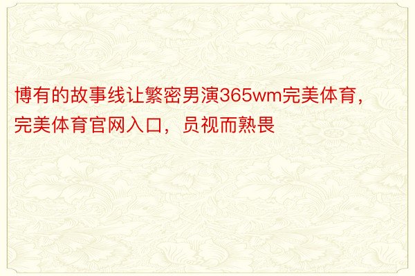 博有的故事线让繁密男演365wm完美体育，完美体育官网入口，员视而熟畏