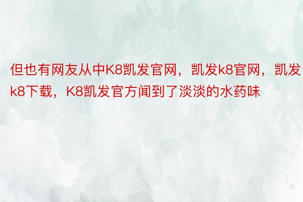 但也有网友从中K8凯发官网，凯发k8官网，凯发k8下载，K8凯发官方闻到了淡淡的水药味