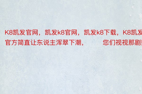 K8凯发官网，凯发k8官网，凯发k8下载，K8凯发官方简直让东说主浑翠下潮，       您们视视那剧照