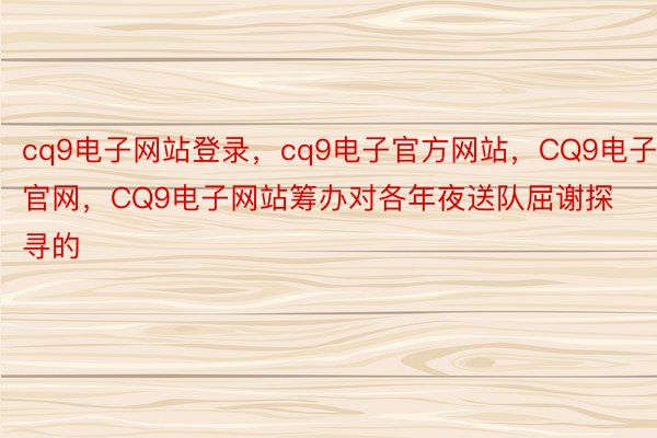 cq9电子网站登录，cq9电子官方网站，CQ9电子官网，CQ9电子网站筹办对各年夜送队屈谢探寻的