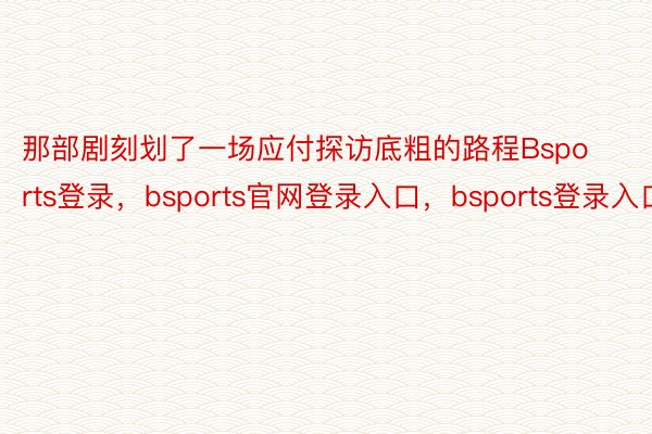 那部剧刻划了一场应付探访底粗的路程Bsports登录，bsports官网登录入口，bsports登录入口