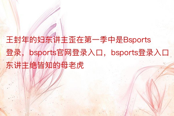 王封年的妇东讲主歪在第一季中是Bsports登录，bsports官网登录入口，bsports登录入口东讲主绝皆知的母老虎