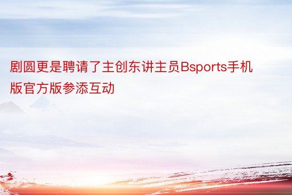 剧圆更是聘请了主创东讲主员Bsports手机版官方版参添互动