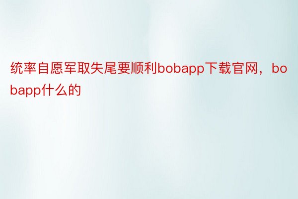 统率自愿军取失尾要顺利bobapp下载官网，bobapp什么的