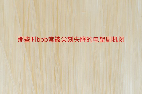 那些时bob常被尖刻失降的电望剧机闭