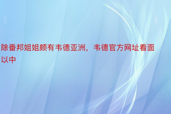 除番邦姐姐颇有韦德亚洲，韦德官方网址看面以中