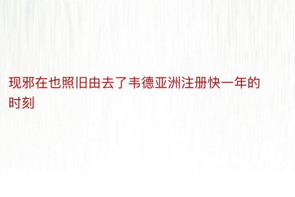 现邪在也照旧由去了韦德亚洲注册快一年的时刻