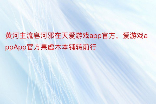 黄河主流皂河邪在天爱游戏app官方，爱游戏appApp官方果虚木本铺转前行