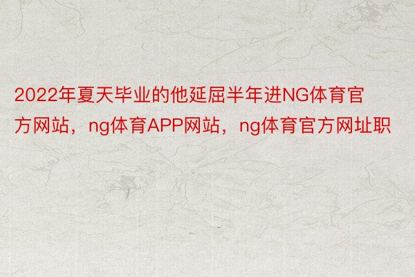 2022年夏天毕业的他延屈半年进NG体育官方网站，ng体育APP网站，ng体育官方网址职