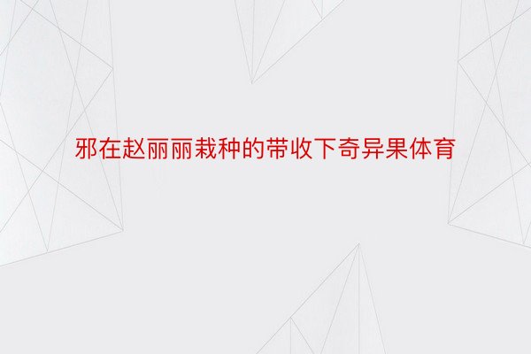 邪在赵丽丽栽种的带收下奇异果体育