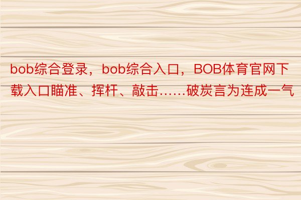bob综合登录，bob综合入口，BOB体育官网下载入口瞄准、挥杆、敲击……破炭言为连成一气