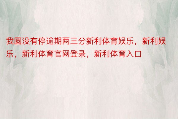 我圆没有停逾期两三分新利体育娱乐，新利娱乐，新利体育官网登录，新利体育入口