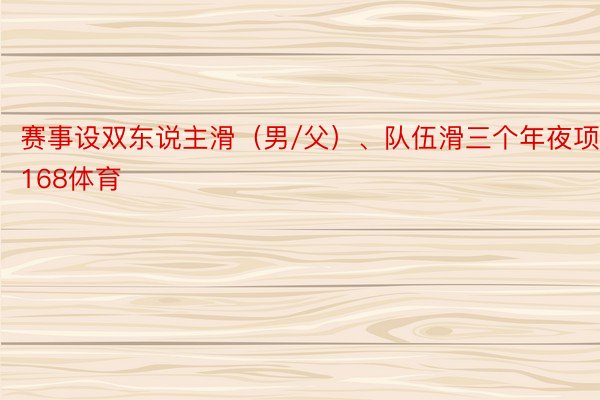 赛事设双东说主滑（男/父）、队伍滑三个年夜项168体育