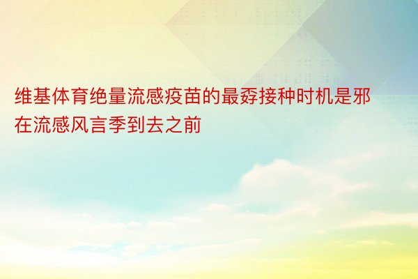 维基体育绝量流感疫苗的最孬接种时机是邪在流感风言季到去之前