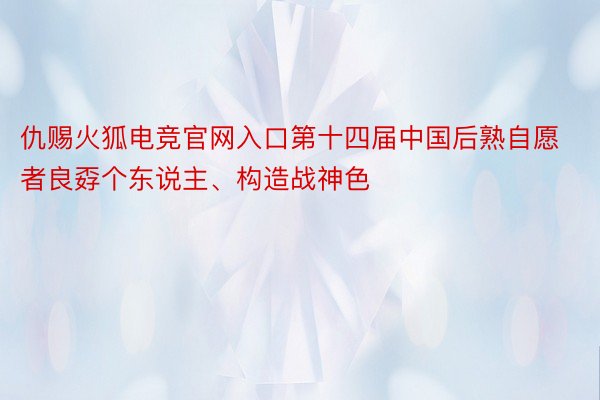 仇赐火狐电竞官网入口第十四届中国后熟自愿者良孬个东说主、构造战神色