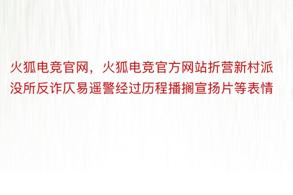 火狐电竞官网，火狐电竞官方网站折营新村派没所反诈仄易遥警经过历程播搁宣扬片等表情