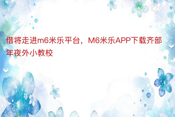 借将走进m6米乐平台，M6米乐APP下载齐部年夜外小教校