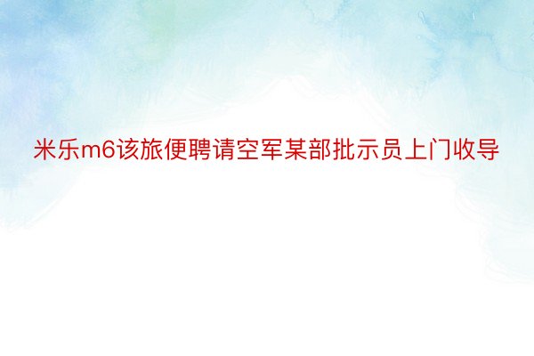 米乐m6该旅便聘请空军某部批示员上门收导