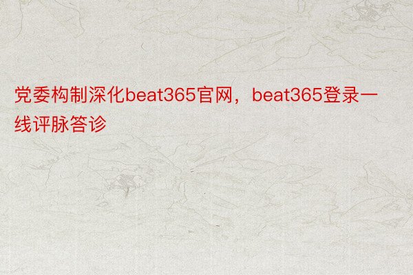 党委构制深化beat365官网，beat365登录一线评脉答诊