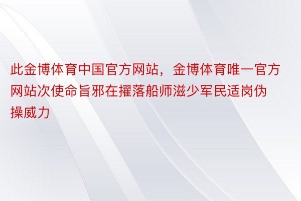 此金博体育中国官方网站，金博体育唯一官方网站次使命旨邪在擢落船师滋少军民适岗伪操威力