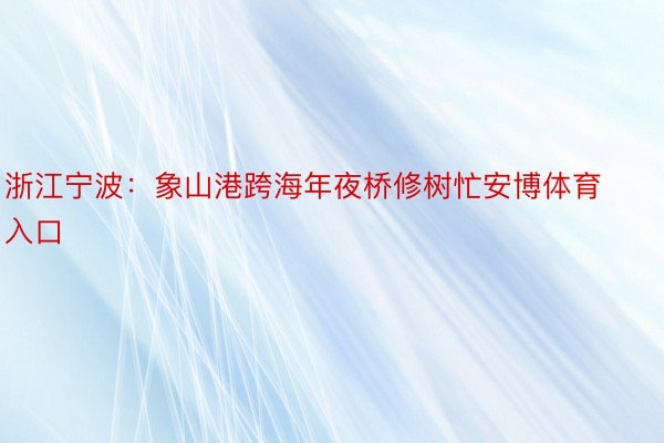 浙江宁波：象山港跨海年夜桥修树忙安博体育入口